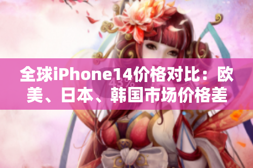 全球iPhone14價格對比：歐美、日本、韓國市場價格差異揭秘