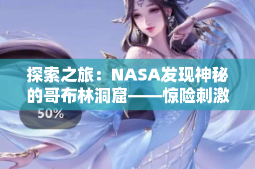 探索之旅:NASA發(fā)現(xiàn)神秘的哥布林洞窟——驚險刺激的動漫世界 探索之旅:NASA發(fā)現(xiàn)神秘的哥布林洞窟——驚險刺激的動漫世界