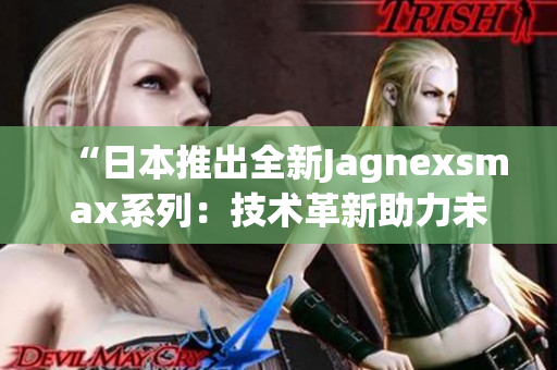 “日本推出全新Jagnexsmax系列：技術(shù)革新助力未來智能生活體驗”