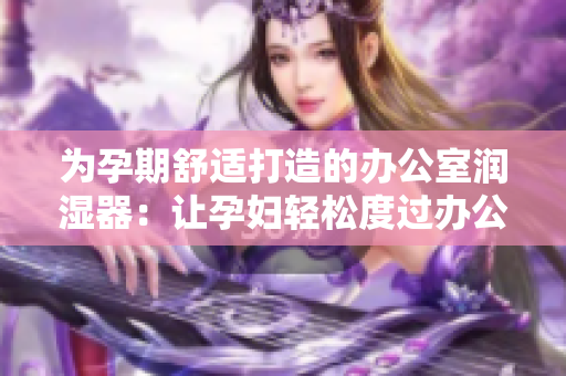 為孕期舒適打造的辦公室潤(rùn)濕器：讓孕婦輕松度過(guò)辦公時(shí)光