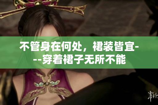 不管身在何處，裙裝皆宜---穿著裙子無(wú)所不能