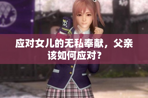 應(yīng)對(duì)女兒的無私奉獻(xiàn)，父親該如何應(yīng)對(duì)？