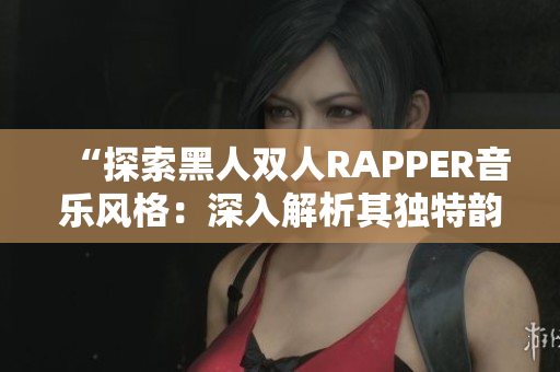 “探索黑人雙人RAPPER音樂風(fēng)格：深入解析其獨(dú)特韻律與文化內(nèi)涵”