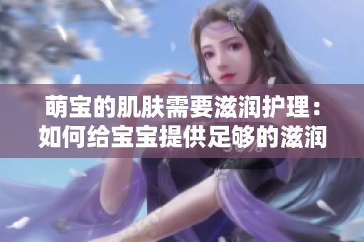 萌寶的肌膚需要滋潤護理：如何給寶寶提供足夠的滋潤？