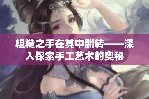 粗糙之手在其中翻轉(zhuǎn)——深入探索手工藝術(shù)的奧秘