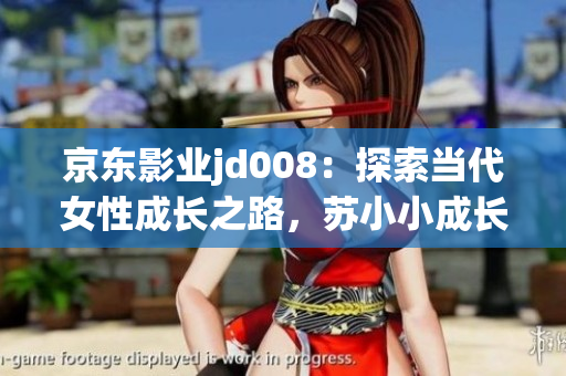 京東影業(yè)jd008：探索當(dāng)代女性成長之路，蘇小小成長故事令人動容