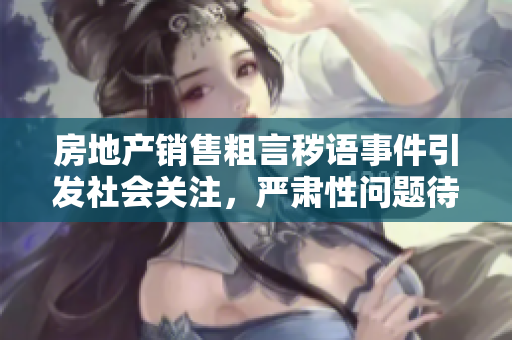 房地產(chǎn)銷售粗言穢語事件引發(fā)社會(huì)關(guān)注，嚴(yán)肅性問題待解決