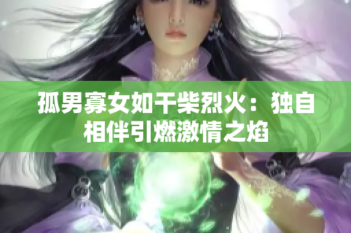 孤男寡女如干柴烈火：獨自相伴引燃激情之焰