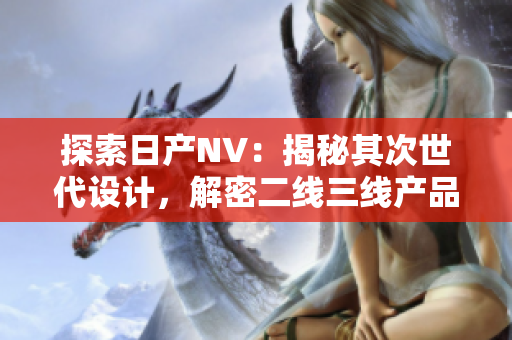 探索日產(chǎn)NV：揭秘其次世代設計，解密二線三線產(chǎn)品之魅力