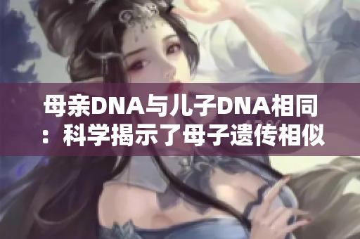 母親DNA與兒子DNA相同:科學(xué)揭示了母子遺傳相似性的奧秘 母親DNA與兒子DNA相同:科學(xué)揭示了母子遺傳相似性的奧秘