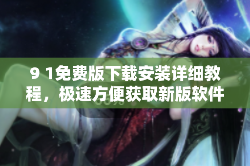 9 1免費版下載安裝詳細(xì)教程，極速方便獲取新版軟件