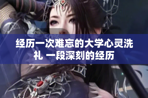 經(jīng)歷一次難忘的大學(xué)心靈洗禮 一段深刻的經(jīng)歷 經(jīng)歷一次難忘的大學(xué)心靈洗禮 一段深刻的經(jīng)歷