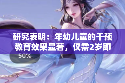 研究表明：年幼兒童的干預教育效果顯著，僅需2歲即可啟動