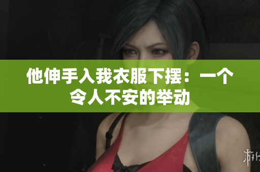 他伸手入我衣服下擺：一個令人不安的舉動