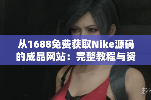 從1688免費(fèi)獲取Nike源碼的成品網(wǎng)站：完整教程與資源分享