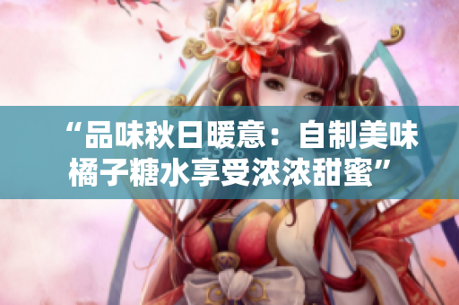 “品味秋日暖意：自制美味橘子糖水享受濃濃甜蜜”