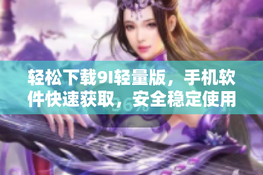 輕松下載9I輕量版，手機軟件快速獲取，安全穩(wěn)定使用