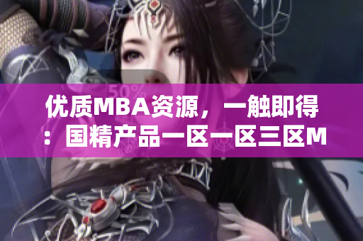 優(yōu)質(zhì)MBA資源，一觸即得：國(guó)精產(chǎn)品一區(qū)一區(qū)三區(qū)MBA全套下載