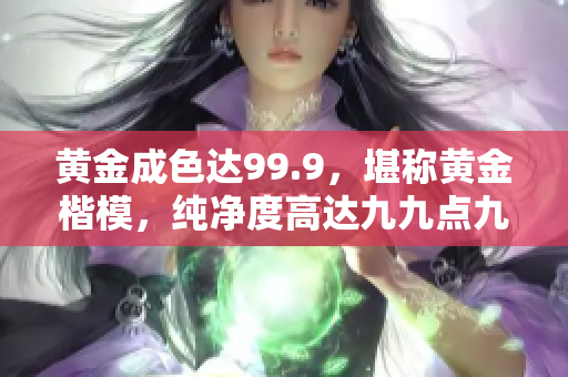 黃金成色達(dá)99.9，堪稱黃金楷模，純凈度高達(dá)九九點(diǎn)九，完美品質(zhì)令人稱贊