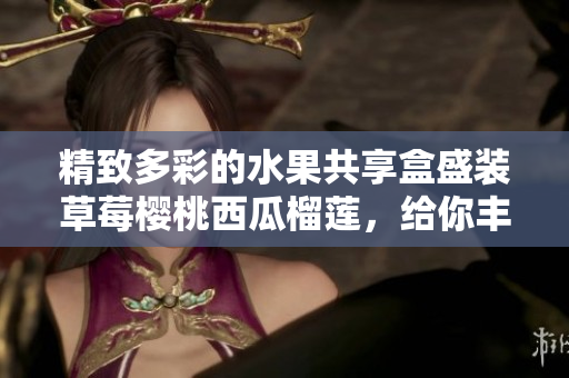 精致多彩的水果共享盒盛裝草莓櫻桃西瓜榴蓮，給你豐富多樣的水果體驗
