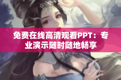 免費(fèi)在線高清觀看PPT：專業(yè)演示隨時(shí)隨地暢享