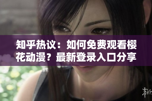 知乎熱議：如何免費觀看櫻花動漫？最新登錄入口分享
