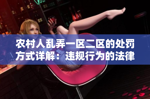 農(nóng)村人亂弄一區(qū)二區(qū)的處罰方式詳解：違規(guī)行為的法律責(zé)任及處罰辦法