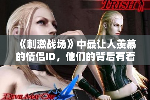《刺激戰(zhàn)場(chǎng)》中最讓人羨慕的情侶ID，他們的背后有著怎樣的故事？
