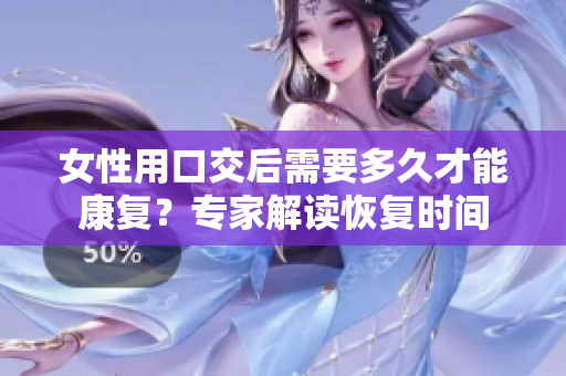 女性用口交后需要多久才能康復(fù)？專家解讀恢復(fù)時間