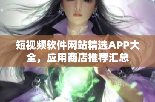 短視頻軟件網(wǎng)站精選APP大全，應(yīng)用商店推薦匯總