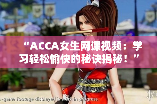 “ACCA女生網(wǎng)課視頻：學(xué)習(xí)輕松愉快的秘訣揭秘！”