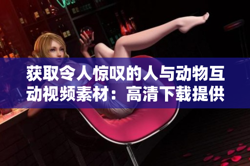 獲取令人驚嘆的人與動(dòng)物互動(dòng)視頻素材：高清下載提供