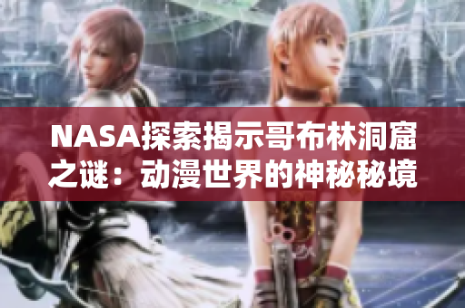 NASA探索揭示哥布林洞窟之謎：動(dòng)漫世界的神秘秘境