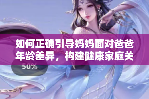 如何正確引導(dǎo)媽媽面對(duì)爸爸年齡差異，構(gòu)建健康家庭關(guān)系