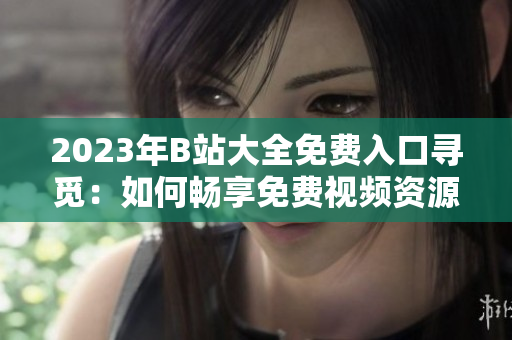 2023年B站大全免費(fèi)入口尋覓：如何暢享免費(fèi)視頻資源
