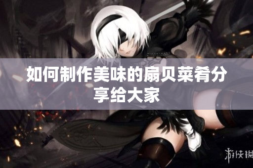 如何制作美味的扇貝菜肴分享給大家