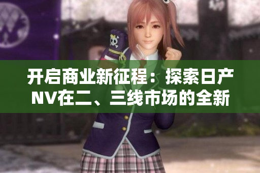 開啟商業(yè)新征程：探索日產(chǎn)NV在二、三線市場的全新商機
