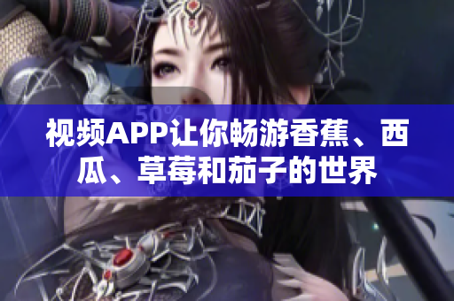 視頻APP讓你暢游香蕉、西瓜、草莓和茄子的世界