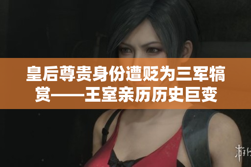 皇后尊貴身份遭貶為三軍犒賞——王室親歷歷史巨變