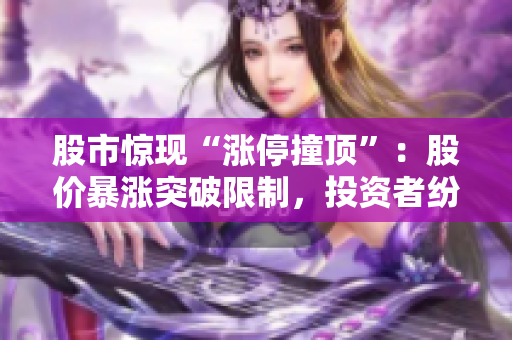 股市驚現(xiàn)“漲停撞頂”：股價暴漲突破限制，投資者紛紛關(guān)注市場動向
