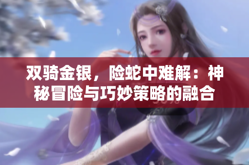 雙騎金銀，險(xiǎn)蛇中難解：神秘冒險(xiǎn)與巧妙策略的融合