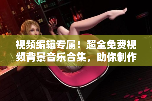 視頻編輯專屬!超全免費視頻背景音樂合集,助你制作出色作品 視頻編輯專屬!超全免費視頻背景音樂合集,助你制作出色作品