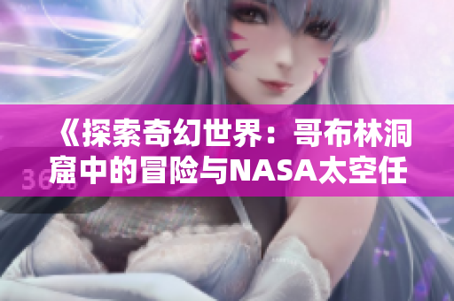 《探索奇幻世界：哥布林洞窟中的冒險(xiǎn)與NASA太空任務(wù)的科技探索》