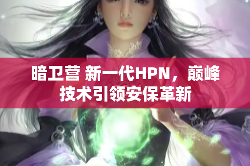暗衛(wèi)營(yíng) 新一代HPN，巔峰技術(shù)引領(lǐng)安保革新