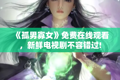 《孤男寡女》免費(fèi)在線觀看，新鮮電視劇不容錯(cuò)過(guò)!