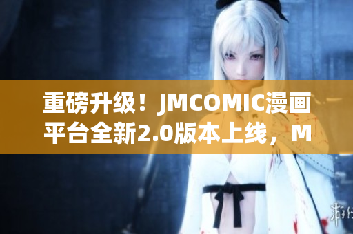 重磅升級！JMCOMIC漫畫平臺全新2.0版本上線，MIC功能再進化