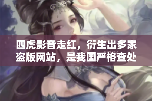 四虎影音走紅，衍生出多家盜版網(wǎng)站，是我國嚴(yán)格查處盜版行為的反映。