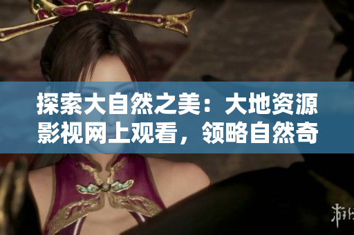 探索大自然之美：大地資源影視網(wǎng)上觀看，領(lǐng)略自然奇觀與生態(tài)之美
