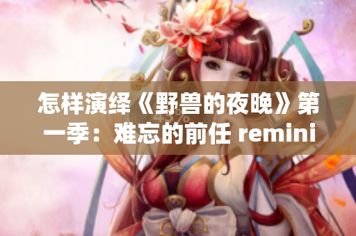 怎樣演繹《野獸的夜晚》第一季：難忘的前任 reminiscence？