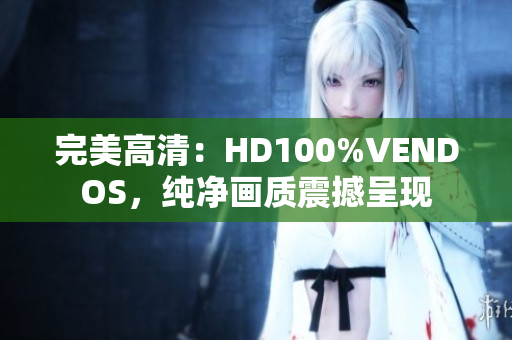 完美高清：HD100%VENDOS，純凈畫質(zhì)震撼呈現(xiàn)